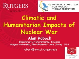 Climatic and
Humanitarian Impacts of
Nuclear War
robock@envsci.rutgers.edu
Alan Robock
Department of Environmental Sciences
Rutgers University, New Brunswick, New Jersey USA
 
