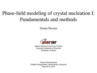 Tamás Pusztai
Wigner Research Centre for Physics
Hungarian Academy of Sciences
Budapest, Hungary
Phase Field Workshop
ChiMaD Headquarters, Northwestern University
Sept 25-27, 2018
Phase-ﬁeld modeling of crystal nucleation I:
Fundamentals and methods
 
