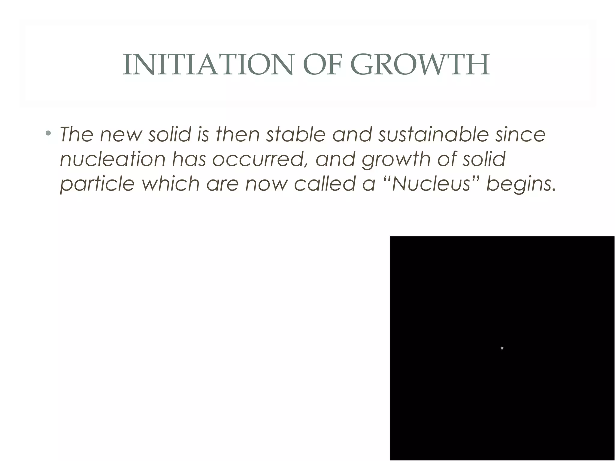 INITIATION OF GROWTH

• The new solid is then stable and sustainable since
  nucleation has occurred, and growth of solid
  particle which are now called a “Nucleus” begins.
 