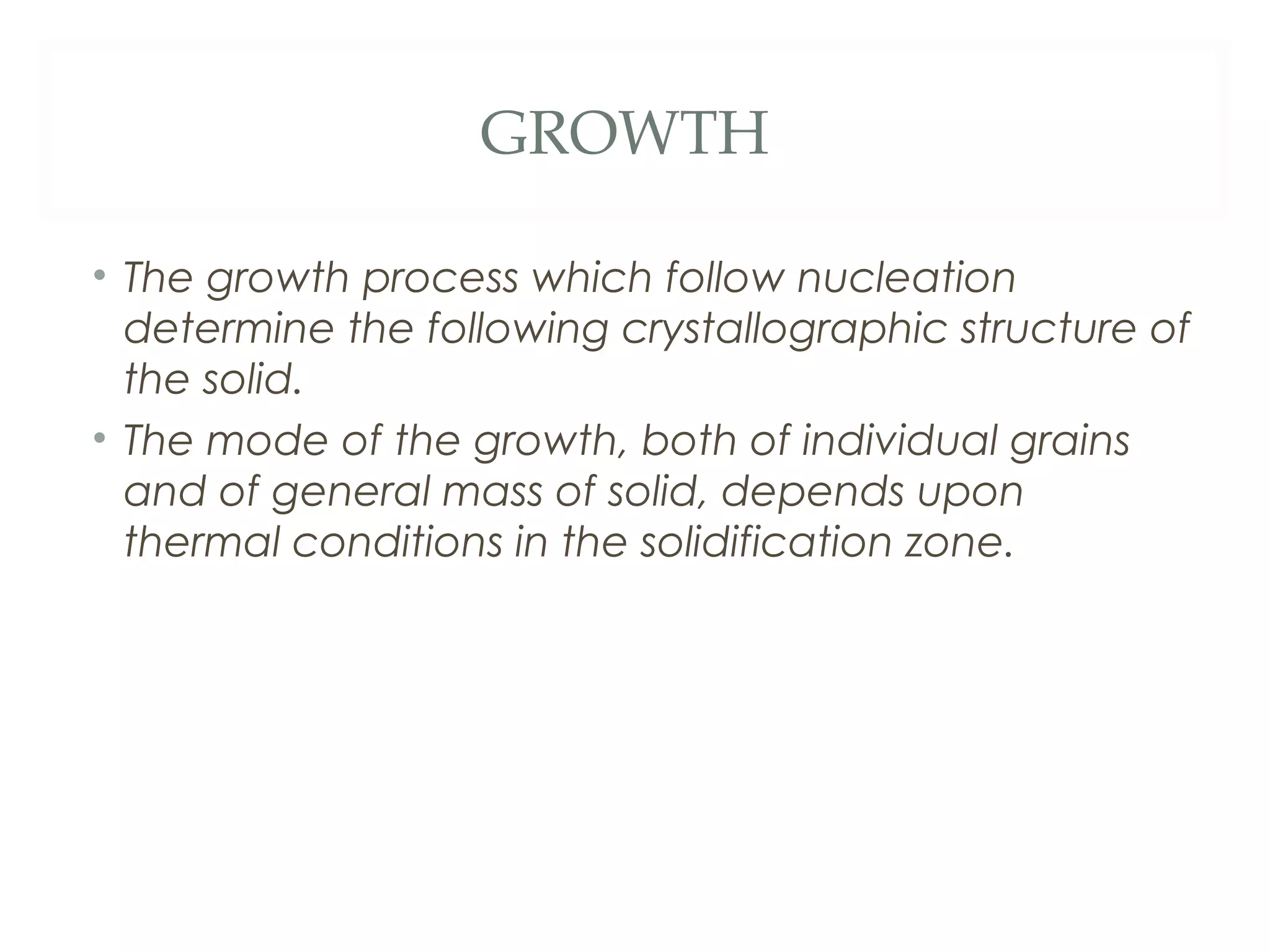 GROWTH

• The growth process which follow nucleation
  determine the following crystallographic structure of
  the solid.
• The mode of the growth, both of individual grains
  and of general mass of solid, depends upon
  thermal conditions in the solidification zone.
 