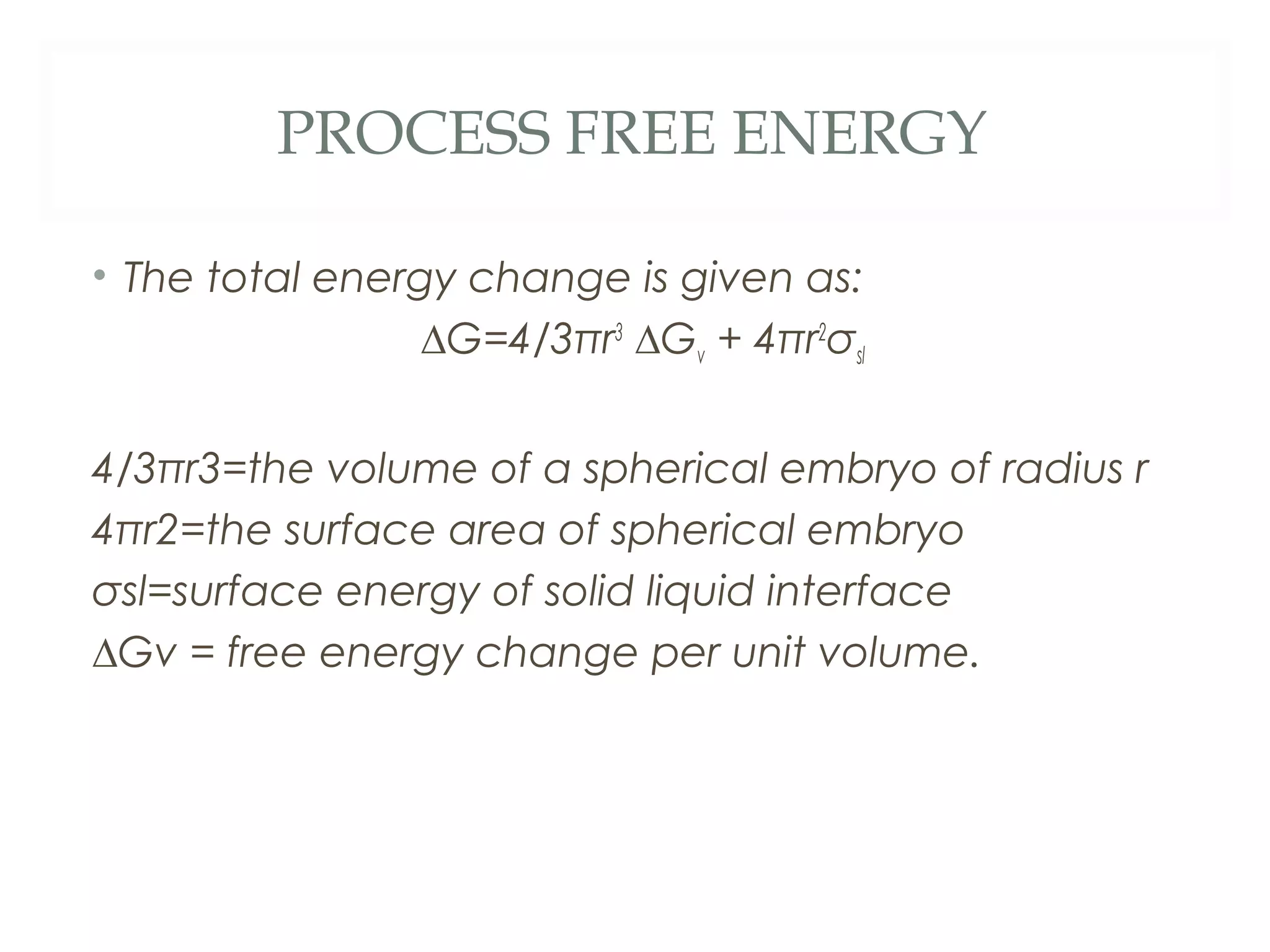 PROCESS FREE ENERGY

• The total energy change is given as:
                 ∆G=4/3πr3 ∆Gv + 4πr2σsl


4/3πr3=the volume of a spherical embryo of radius r
4πr2=the surface area of spherical embryo
σsl=surface energy of solid liquid interface
∆Gv = free energy change per unit volume.
 