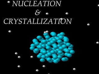 NUCLEATION
       &
CRYSTALLIZATION
 