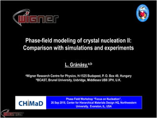 Phase-field modeling of crystal nucleation II:
Comparison with simulations and experiments
aWigner Research Centre for Physics, H-1525 Budapest, P. O. Box 49, Hungary
bBCAST, Brunel University, Uxbridge, Middlesex UB8 3PH, U.K.
L. Gránásy,a,b
Phase Field Workshop “Focus on Nucleation”,
26 Sep 2018, Center for Hierarchical Materials Design HQ, Northwestern
University, Evanston, IL, USA
 