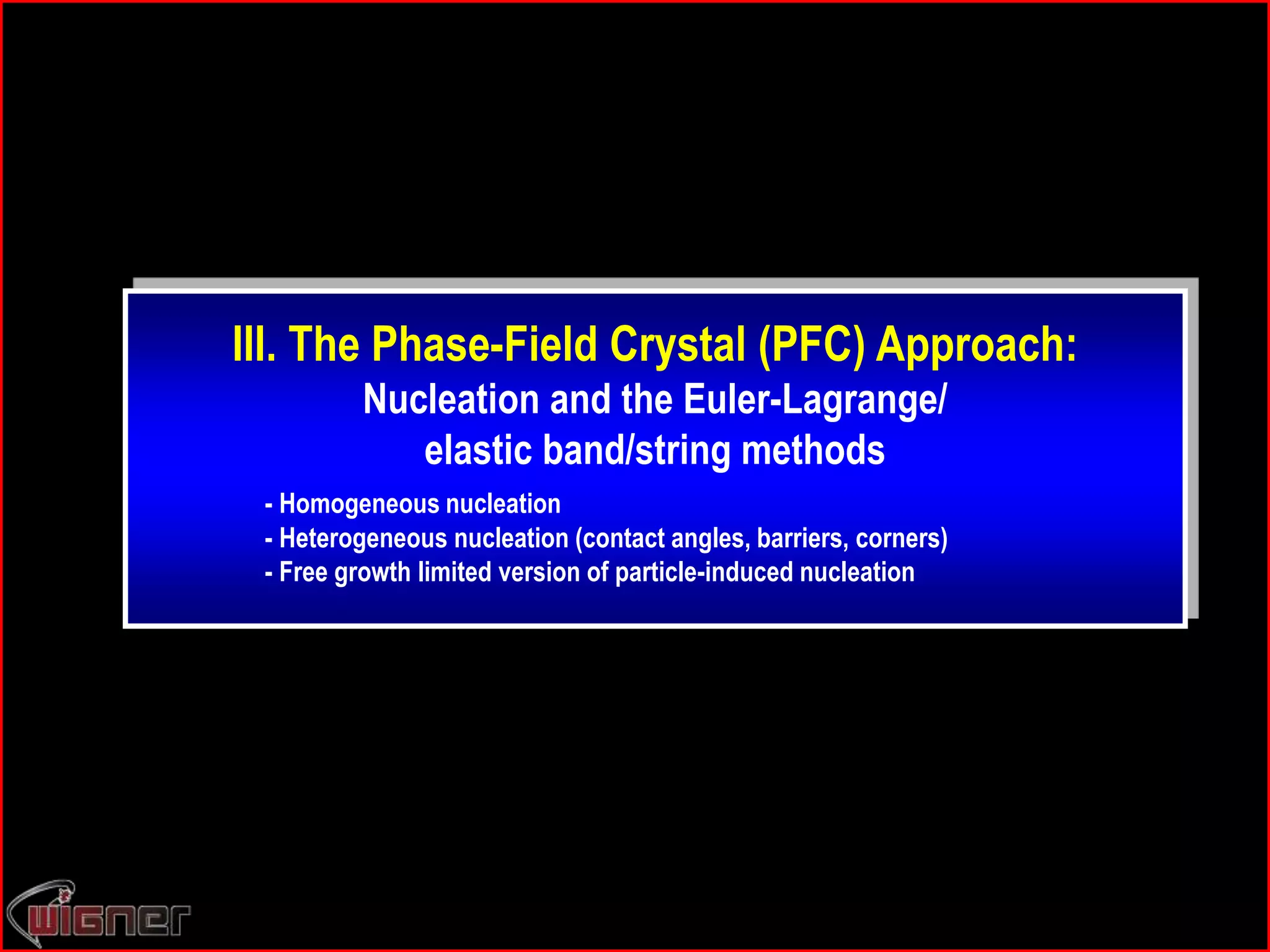 III. The Phase-Field Crystal (PFC) Approach:
Nucleation and the Euler-Lagrange/
elastic band/string methods
- Homogeneous nucleation
- Heterogeneous nucleation (contact angles, barriers, corners)
- Free growth limited version of particle-induced nucleation
 