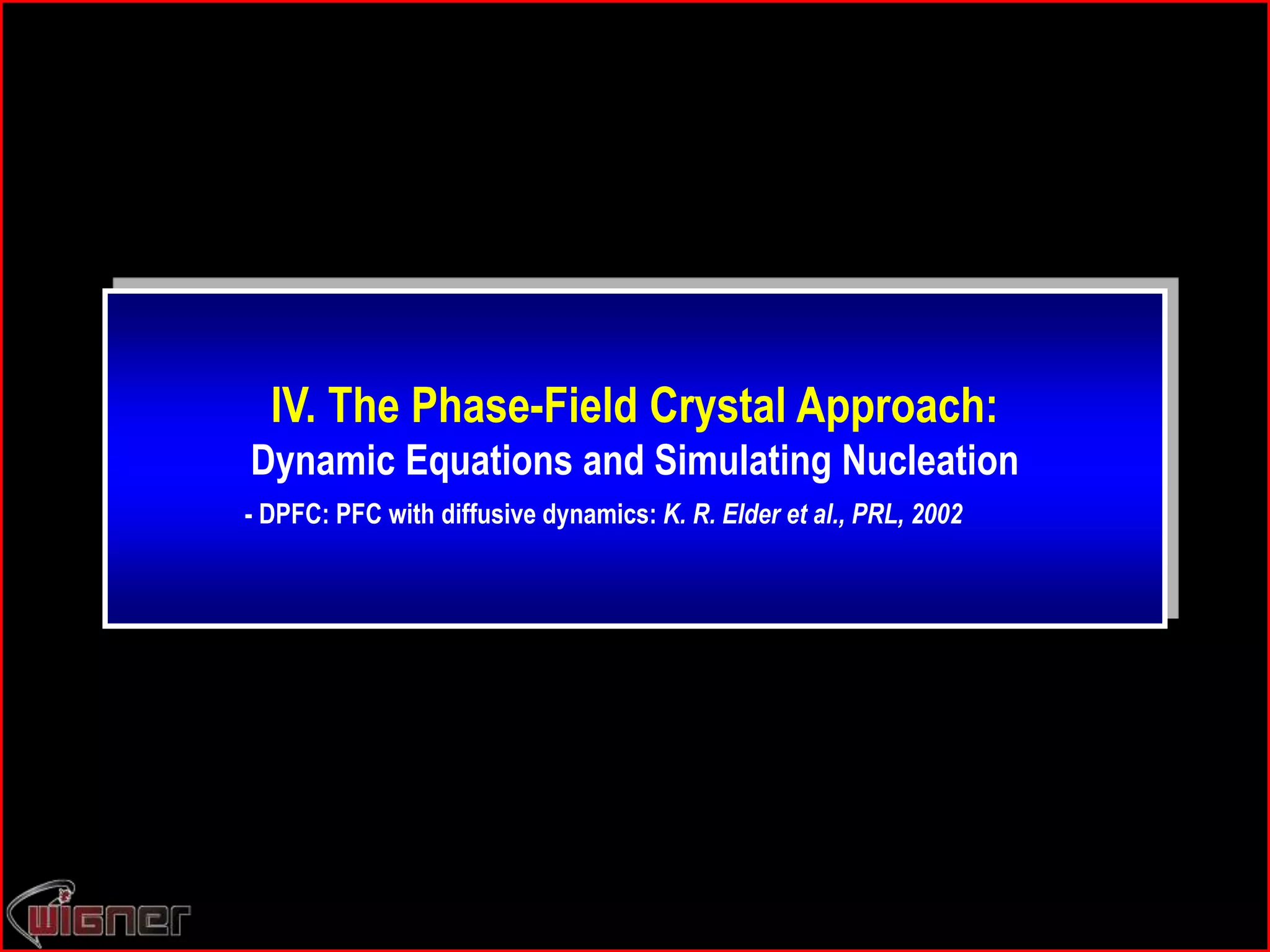 IV. The Phase-Field Crystal Approach:
Dynamic Equations and Simulating Nucleation
- DPFC: PFC with diffusive dynamics: K. R. Elder et al., PRL, 2002
 