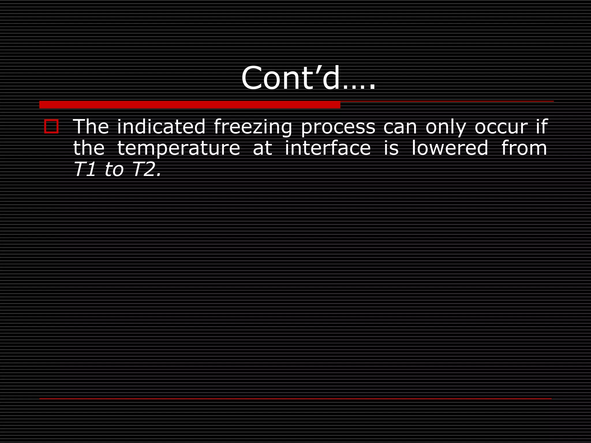 Cont’d….
 The indicated freezing process can only occur if
  the temperature at interface is lowered from
  T1 to T2.
 