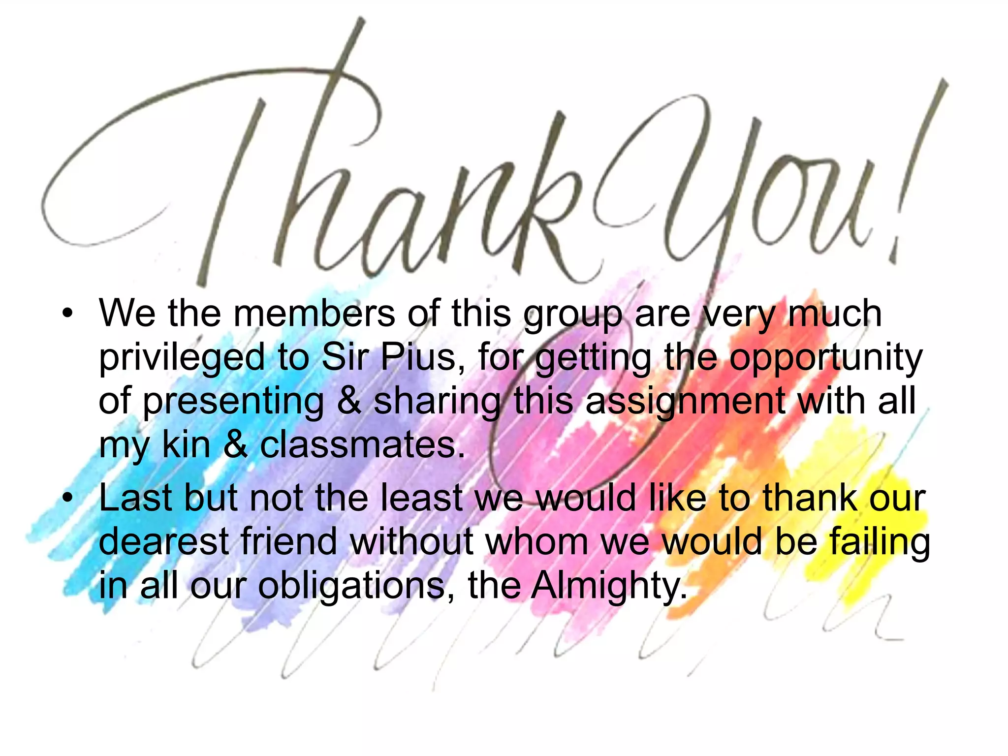 We the members of this group are very much privileged to Sir Pius, for getting the opportunity of presenting & sharing this assignment with all my kin & classmates. Last but not the least we would like to thank our dearest friend without whom we would be failing in all our obligations, the Almighty. 