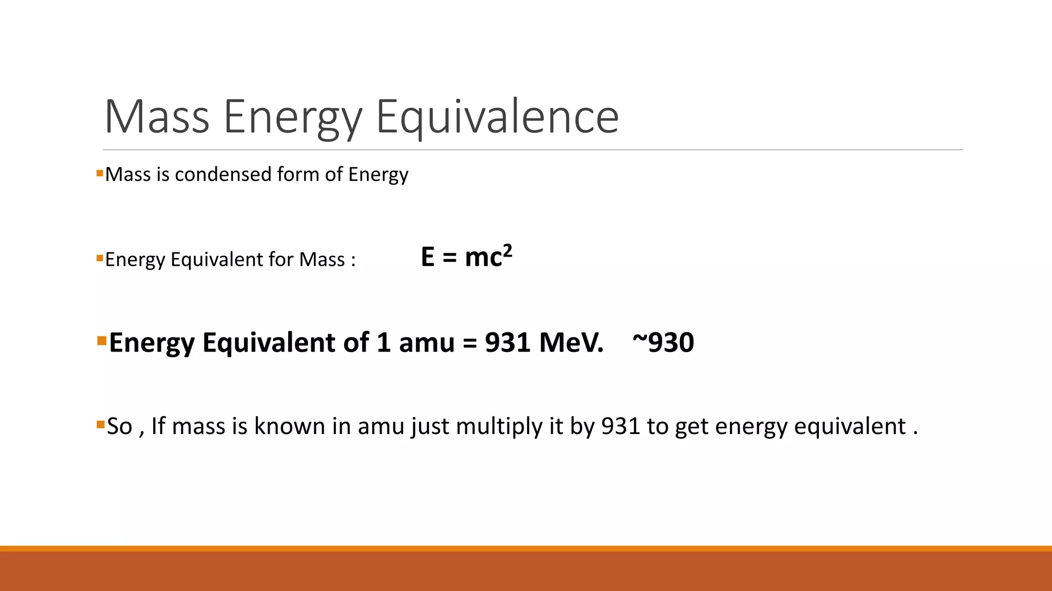 Mass Energy Equivalence
Mass is condensed form of Energy
Energy Equivalent for Mass : E = mc2
Energy Equivalent of 1 amu = 931 MeV. ~930
So , If mass is known in amu just multiply it by 931 to get energy equivalent .
 