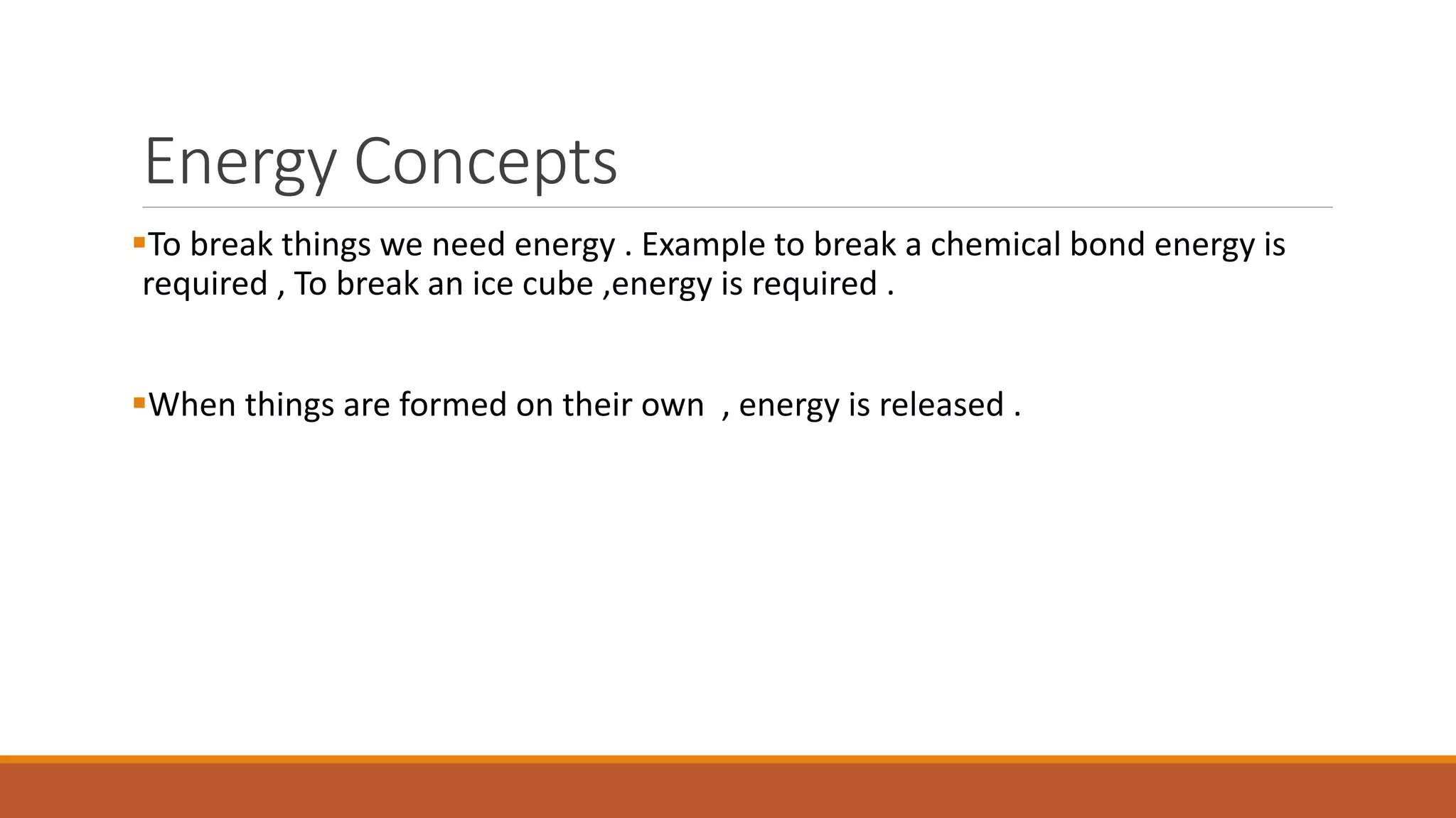 Energy Concepts
To break things we need energy . Example to break a chemical bond energy is
required , To break an ice cube ,energy is required .
When things are formed on their own , energy is released .
 