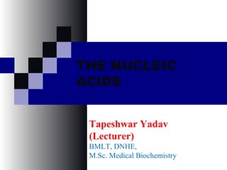 THE NUCLEIC
ACIDS
Tapeshwar Yadav
(Lecturer)
BMLT, DNHE,
M.Sc. Medical Biochemistry
 