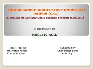 A presentation on
NUCLEIC ACID
SUBMITTE TO
Mr. Prafull Kumar
Course teacher
Submitted by
Chandrahas sahu
M.Sc. Ag
 