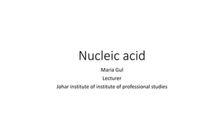 Nucleic acid
Maria Gul
Lecturer
Johar institute of institute of professional studies
 