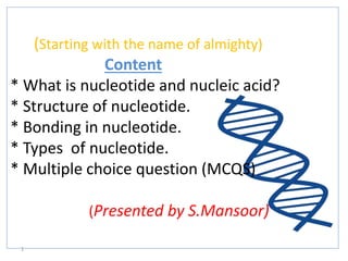 (Starting with the name of almighty) Allah)
Content
* What is nucleotide and nucleic acid?
* Structure of nucleotide.
* Bonding in nucleotide.
* Types of nucleotide.
* Multiple choice question (MCQS)
(Presented by S.Mansoor)
1
 
