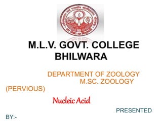 M.L.V. GOVT. COLLEGE
BHILWARA
DEPARTMENT OF ZOOLOGY
M.SC. ZOOLOGY
(PERVIOUS)
Nucleic Acid
PRESENTED
BY:-
 