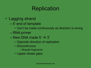 Replication Lagging strand 5’ end of template Can’t be made continuously as direction is wrong RNA primer New DNA made 5’    3’ Opposite direction of replication Discontinuous Okazaki fragments Ligase closes gaps www.freelivedoctor.com 