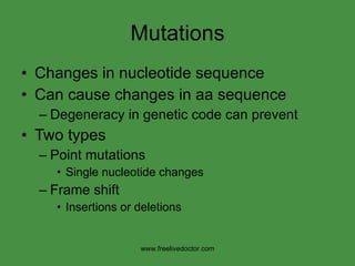 Mutations Changes in nucleotide sequence Can cause changes in aa sequence Degeneracy in genetic code can prevent Two types Point mutations Single nucleotide changes Frame shift Insertions or deletions www.freelivedoctor.com 