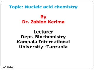 AP Biology
Topic: Nucleic acid chemistry
By
Dr. Zablon Kerima
Lecturer
Dept. Biochemistry
Kampala International
University -Tanzania
 