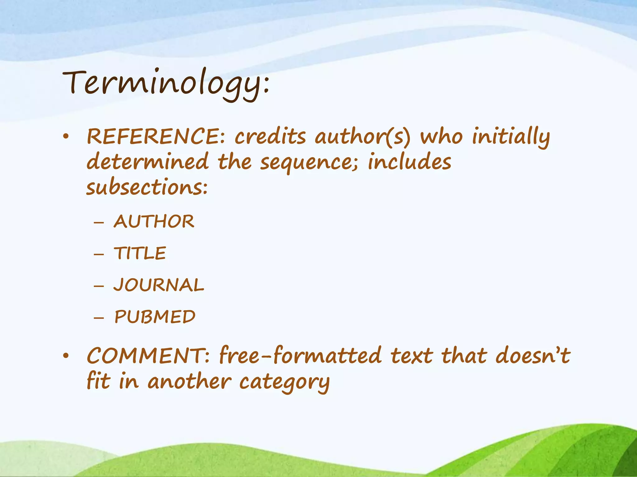 Terminology:
• REFERENCE: credits author(s) who initially
determined the sequence; includes
subsections:
– AUTHOR
– TITLE
– JOURNAL
– PUBMED
• COMMENT: free-formatted text that doesn’t
fit in another category
 