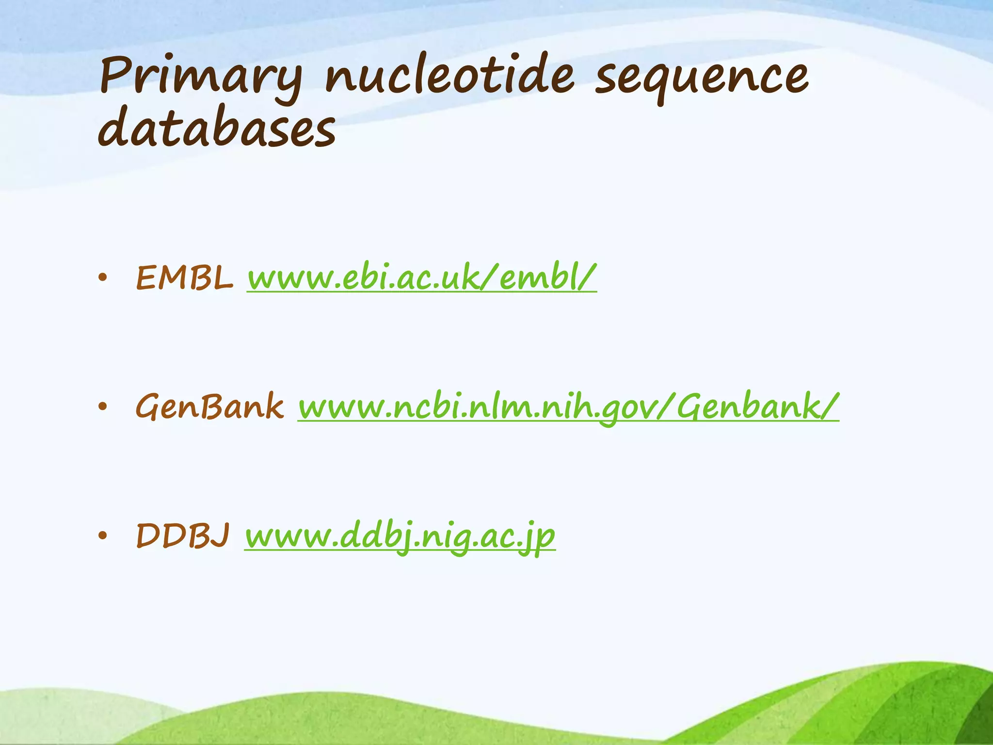 Primary nucleotide sequence
databases
• EMBL www.ebi.ac.uk/embl/
• GenBank www.ncbi.nlm.nih.gov/Genbank/
• DDBJ www.ddbj.nig.ac.jp
 