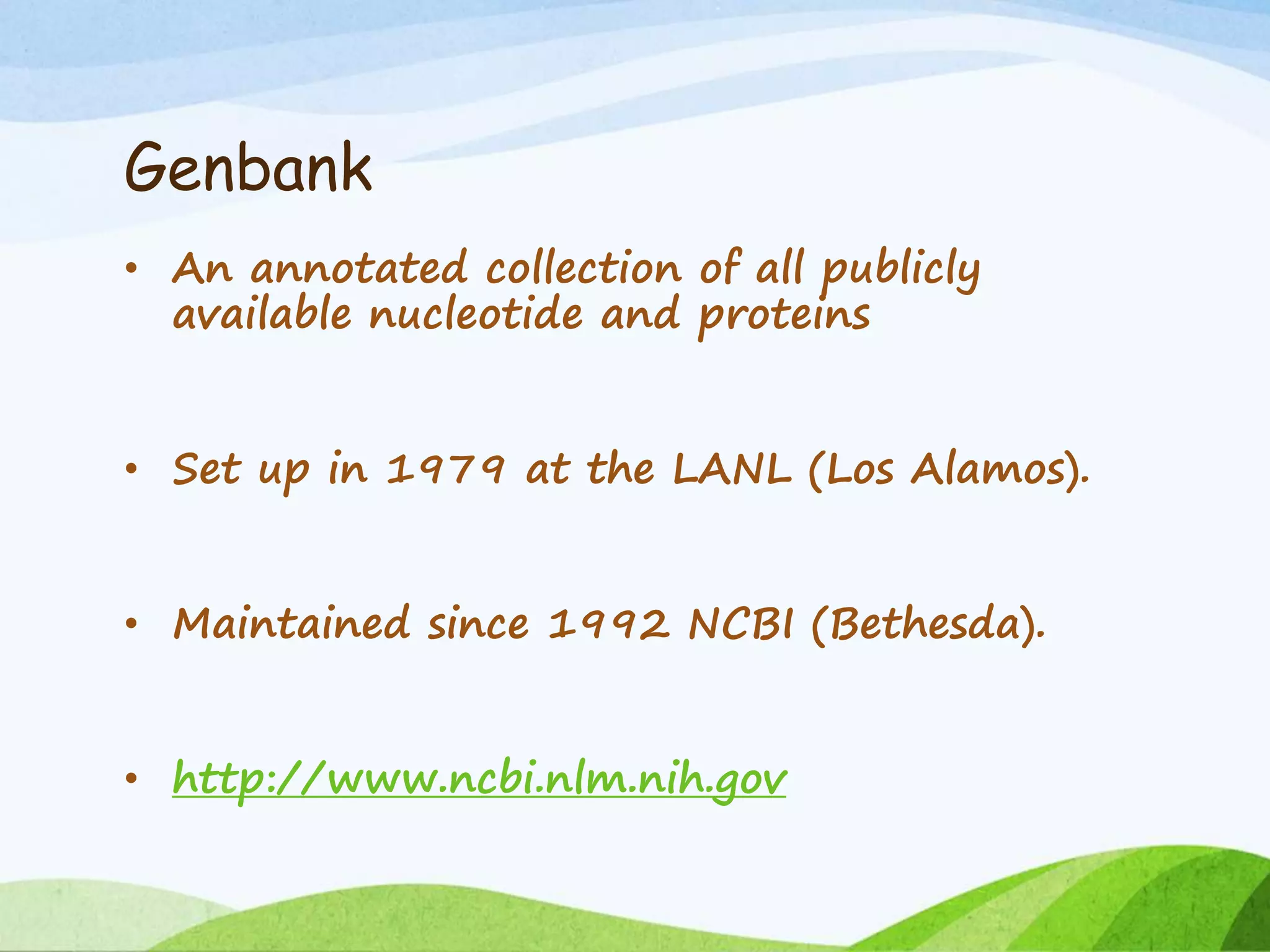 Genbank
• An annotated collection of all publicly
available nucleotide and proteins
• Set up in 1979 at the LANL (Los Alamos).
• Maintained since 1992 NCBI (Bethesda).
• http://www.ncbi.nlm.nih.gov
 