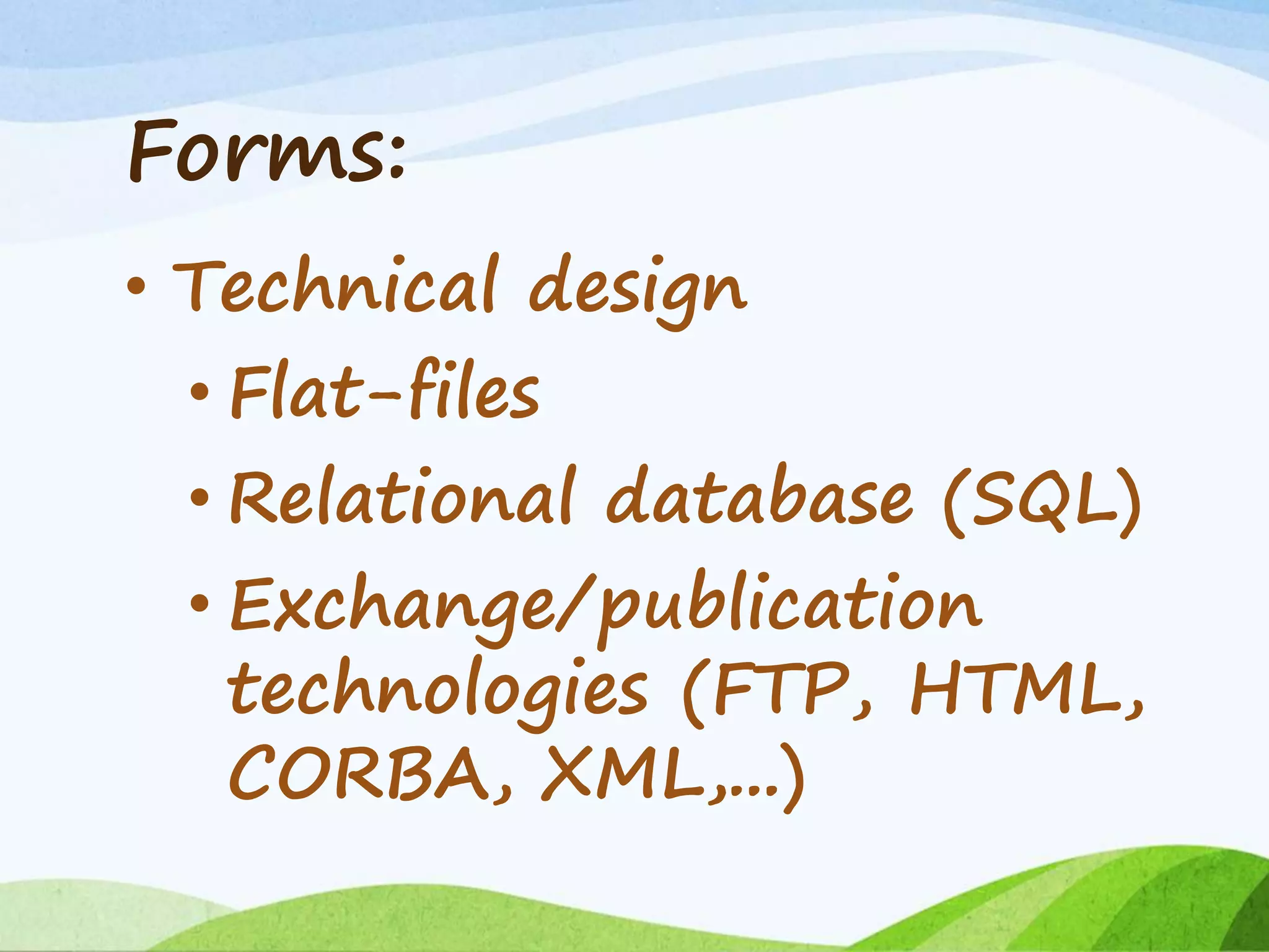 Forms:
• Technical design
• Flat-files
• Relational database (SQL)
• Exchange/publication
technologies (FTP, HTML,
CORBA, XML,...)
 
