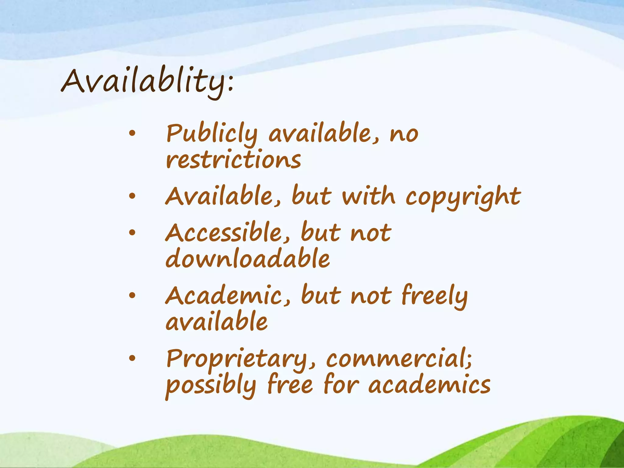 Availablity:
• Publicly available, no
restrictions
• Available, but with copyright
• Accessible, but not
downloadable
• Academic, but not freely
available
• Proprietary, commercial;
possibly free for academics
 