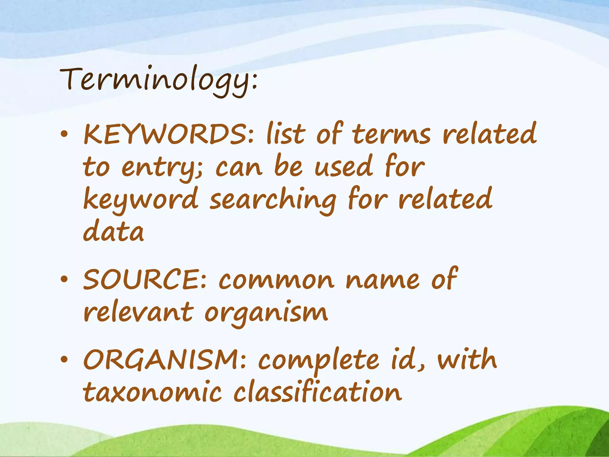 Terminology:
• KEYWORDS: list of terms related
to entry; can be used for
keyword searching for related
data
• SOURCE: common name of
relevant organism
• ORGANISM: complete id, with
taxonomic classification
 