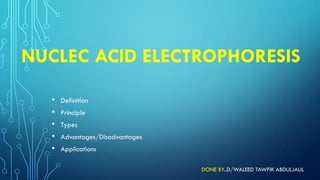 NUCLEC ACID ELECTROPHORESIS
• Definition
• Principle
• Types
• Advantages/Disadvantages
• Applications
DONE BY..D/WALEED TAWFIK ABDULJALIL
 