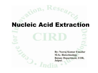 Nucleic Acid Extraction
By: Neeraj Kumar Fauzdar
M.Sc. Biotechnology
Botany Department, UOR,
Jaipur.
 