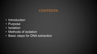 CONTENTS
• Introduction
• Purpose
• Isolation
• Methods of isolation
• Basic steps for DNA extraction
 