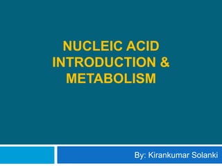 NUCLEIC ACID
INTRODUCTION &
METABOLISM
By: Kirankumar Solanki
 