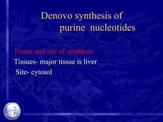 Denovo synthesis of
purine nucleotides
Tissue and site of synthesis
Tissues- major tissue is liver
Site- cytosol
 