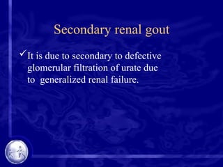 Secondary renal gout
It is due to secondary to defective
glomerular filtration of urate due
to generalized renal failure.
 