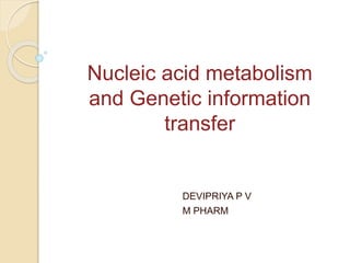 Nucleic acid metabolism
and Genetic information
transfer
DEVIPRIYA P V
M PHARM
 