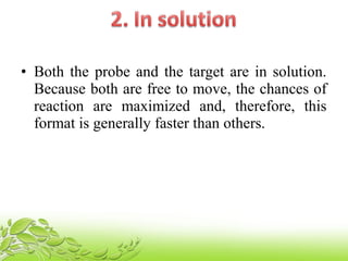 • Both the probe and the target are in solution.
Because both are free to move, the chances of
reaction are maximized and, therefore, this
format is generally faster than others.
 