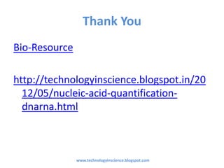 Thank You
Bio-Resource
http://technologyinscience.blogspot.in/20
12/05/nucleic-acid-quantification-
dnarna.html
www.technologyinscience.blogspot.com
 