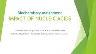Biochemistry assignment
IMPACT OF NUCLEIC ACIDS
Submitted under the guidance of: Dr. A. K. M. Arif Uddin Ahmed
Submitted by: NIBEDITA AYAN (MBBS student , Xiamen Medical College)
 