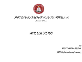 SHRI SHANKARACHARYA MAHAVIDYALAYA
Junwani- BHILAI
NUCLEICACIDS
By:
VIKASCHANDRASHARMA,
ASST. Prof.,departmentof chemistry
 