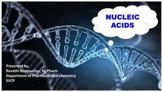 NUCLEIC
ACIDS
Presented by,
Revathi Gnanavelou, M.Pharm
Department of Pharmaceutical chemistry
SVCP
 
