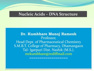 Dr. Kumbhare Manoj Ramesh
Professor,
Head Dept. of Pharmaceutical Chemistry
S.M.B.T. College of Pharmacy, Dhamangaon
Tal- Igatpuri Dist. Nashik (M.S.).
mrkumbhare@rediffmail.com
===================
Nucleic Acids – DNA Structure
 