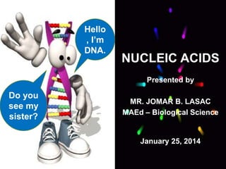 NUCLEIC ACIDS
Presented by
MR. JOMAR B. LASAC
MAEd – Biological Science
January 25, 2014
Hello
, I’m
DNA.
Do you
see my
sister?
 