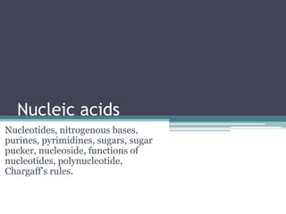 Nucleic acids
Nucleotides, nitrogenous bases,
purines, pyrimidines, sugars, sugar
pucker, nucleoside, functions of
nucleotides, polynucleotide,
Chargaff’s rules.
 