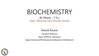 BIOCHEMISTRY
[B. Pharm – I Yr.]
Topic: Biomolecules (Nucleic Acids)
Umesh Kumar
Assistant Professor
Dept. of Pharm. Chemistry
Hygia Institute of Pharmaceutical Education and Research
 