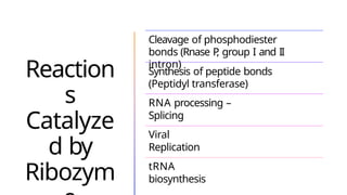 Reaction
s
Catalyze
d by
Ribozym
Cleavage of phosphodiester
bonds (Rnase P
, group I and II
intron)
Synthesis of peptide bonds
(Peptidyl transferase)
RNA processing –
Splicing
Viral
Replication
tRNA
biosynthesis
 