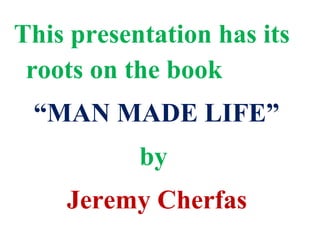 This presentation has its
roots on the book
“MAN MADE LIFE”
by
Jeremy Cherfas
 