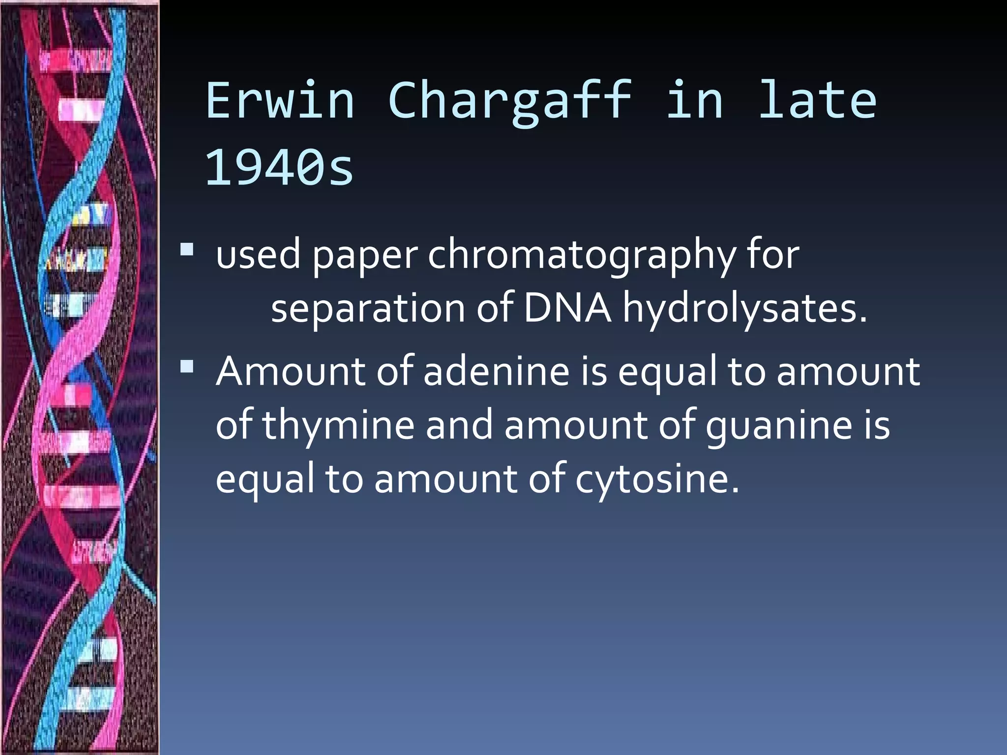 Erwin Chargaff in late
 1940s
 used paper chromatography for
      separation of DNA hydrolysates.
 Amount of adenine is equal to amount
  of thymine and amount of guanine is
  equal to amount of cytosine.
 