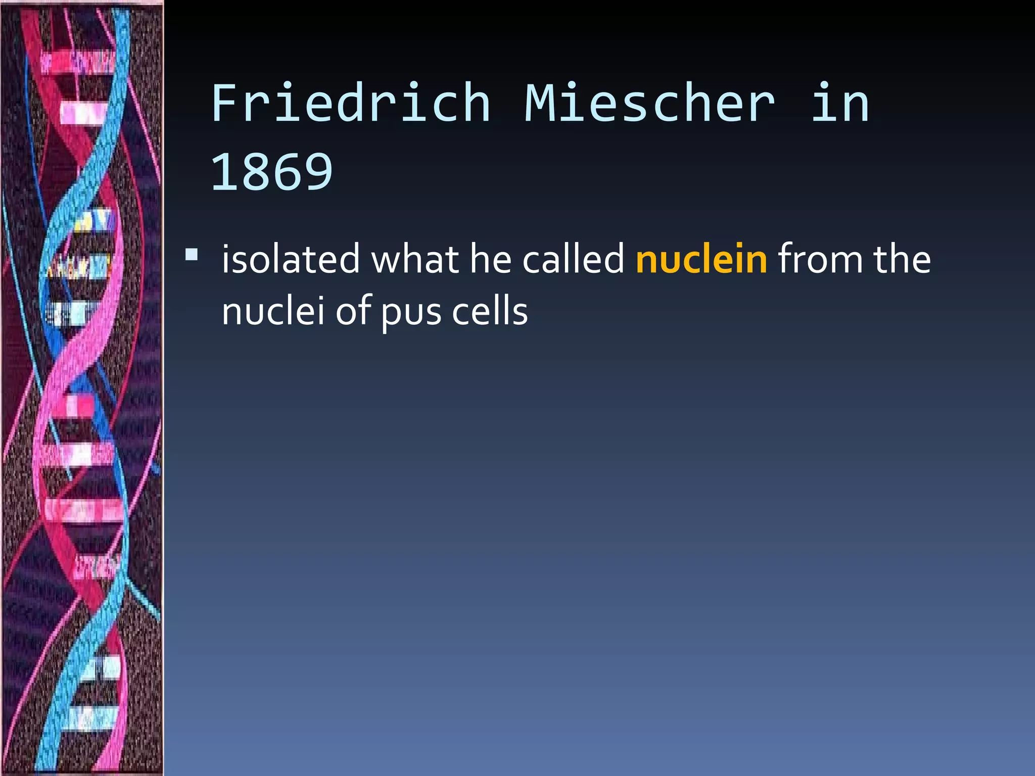 Friedrich Miescher in
 1869
 isolated what he called nuclein from the
  nuclei of pus cells
 