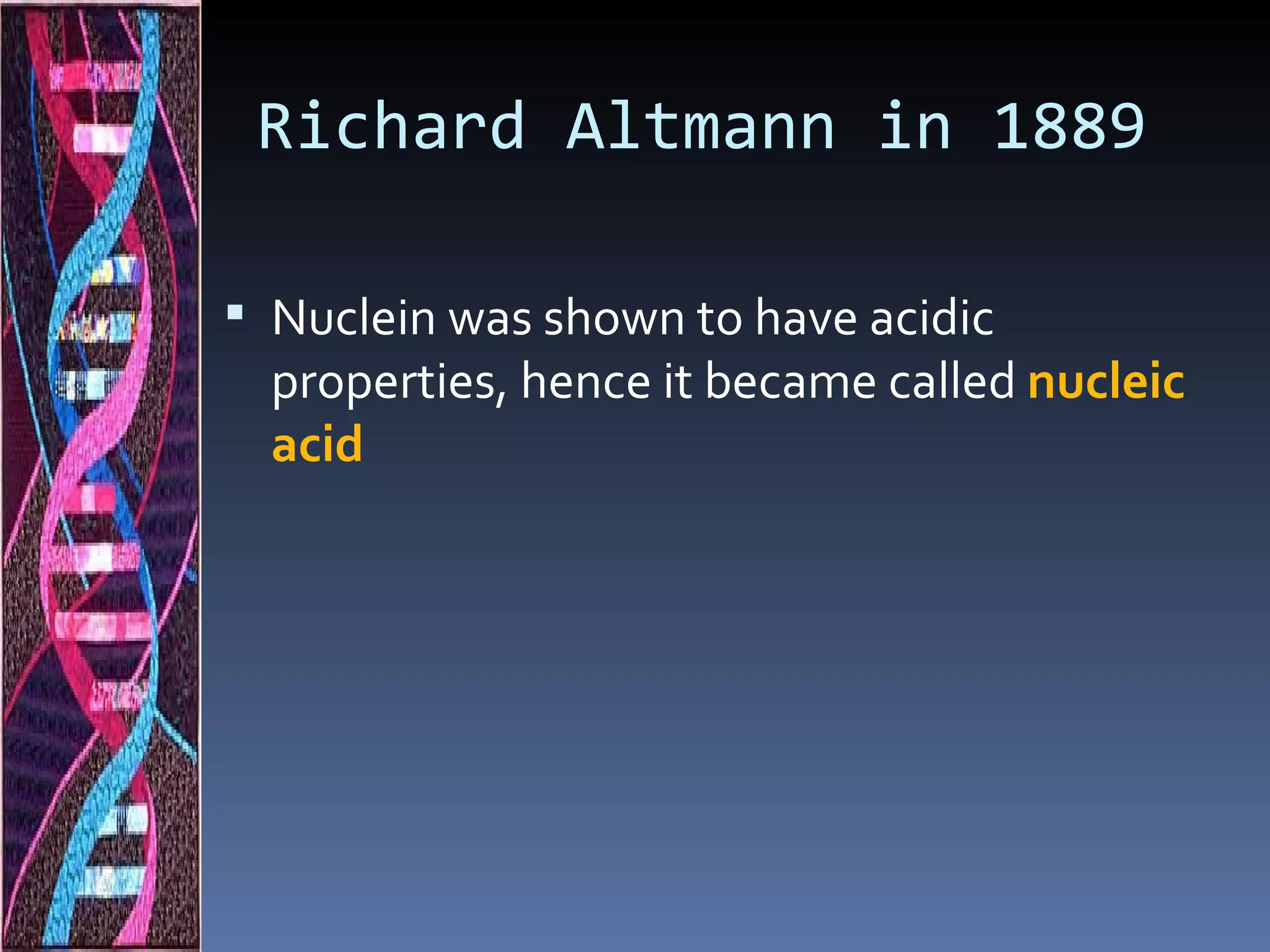 Richard Altmann in 1889

 Nuclein was shown to have acidic
  properties, hence it became called nucleic
  acid
 