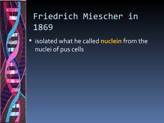 Friedrich Miescher in
 1869
 isolated what he called nuclein from the
  nuclei of pus cells
 