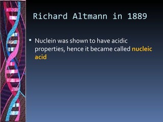 Richard Altmann in 1889

 Nuclein was shown to have acidic
  properties, hence it became called nucleic
  acid
 